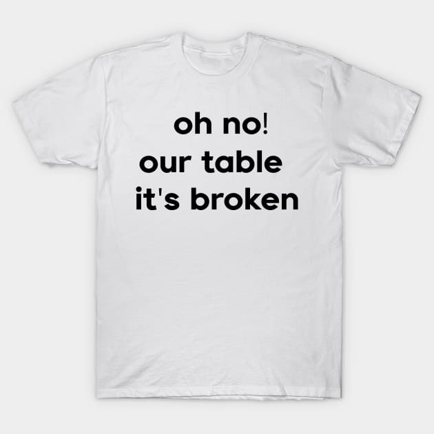 Oh No Our Table It's Broken T-Shirt by DreamPassion